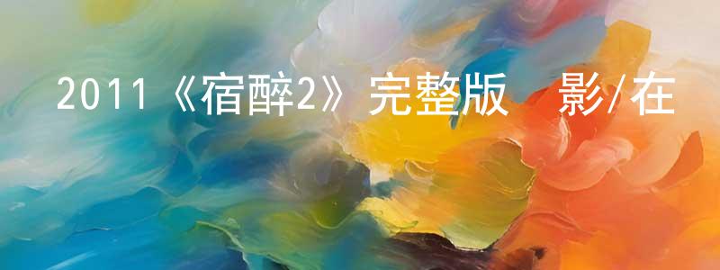 曾進超發布2011《宿醉2》完整版電影/在線觀看/百度云-美劇天堂